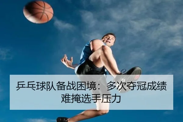 乒乓球队备战困境：多次夺冠成绩难掩选手压力 - 188sports