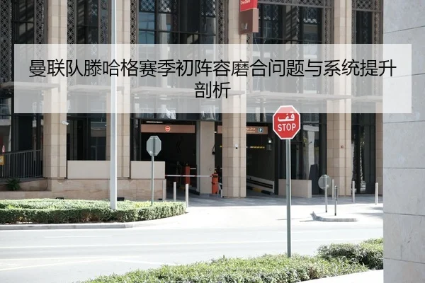 曼联队滕哈格赛季初阵容磨合问题与系统提升剖析 - 188sports